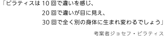 「ピラティスは10回で違いを感じ、20回で違いが目に見え、30回で全く別の身体に生まれ変わるでしょう」考案者ジョセフ・ピラティス