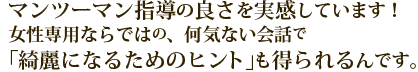 マンツーマン指導の良さを実感しています！女性専用ならではの、何気ない会話で「綺麗になるためのヒント」も得られるんです。